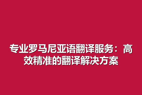 专业罗马尼亚语翻译服务：高效精准的翻译解决方案