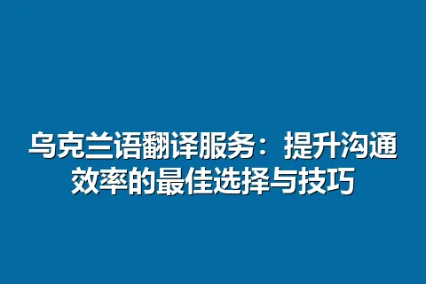 乌克兰语翻译服务：提升沟通效率的最佳选择与技巧