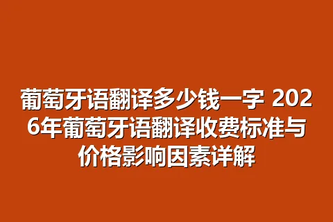 葡萄牙语翻译多少钱一字 2026年葡萄牙语翻译收费标准与价格影响因素详解