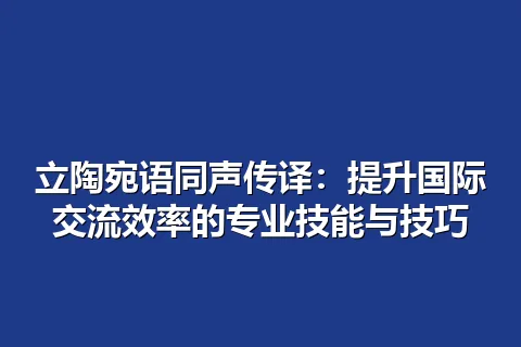 立陶宛语同声传译：提升国际交流效率的专业技能与技巧