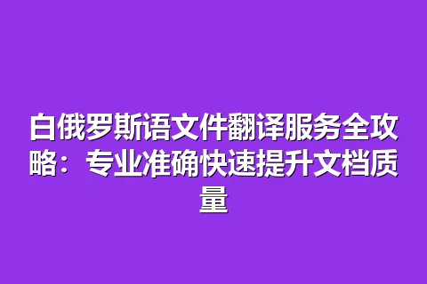 白俄罗斯语文件翻译服务全攻略：专业准确快速提升文档质量