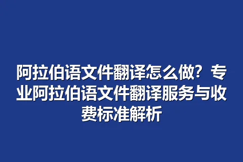 阿拉伯语文件翻译怎么做？专业阿拉伯语文件翻译服务与收费标准解析