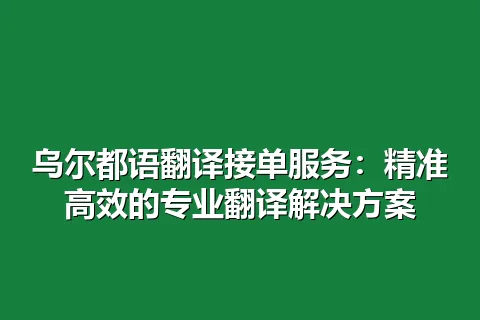 乌尔都语翻译接单服务：精准高效的专业翻译解决方案
