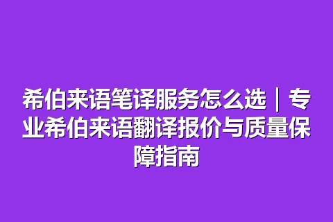希伯来语笔译服务怎么选｜专业希伯来语翻译报价与质量保障指南