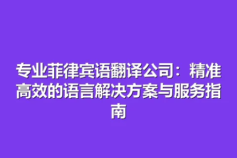 专业菲律宾语翻译公司:精准高效的语言解决方案与服务指南
