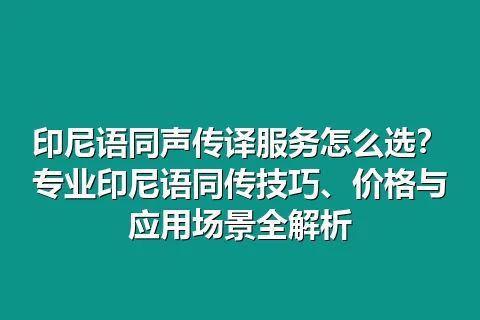 印尼语同声传译服务怎么选?专业印尼语同传技巧、价格与应用场景全解析