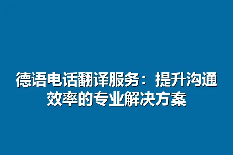 德语电话翻译服务：提升沟通效率的专业解决方案