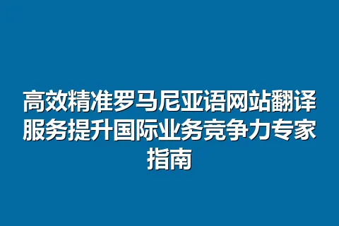 高效精准罗马尼亚语网站翻译服务提升国际业务竞争力专家指南