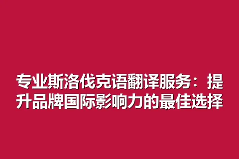 专业斯洛伐克语翻译服务:提升品牌国际影响力的最佳选择