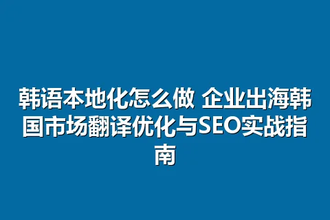 韩语本地化怎么做 企业出海韩国市场翻译优化与SEO实战指南
