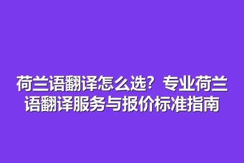 荷兰语翻译怎么选？专业荷兰语翻译服务与报价标准指南