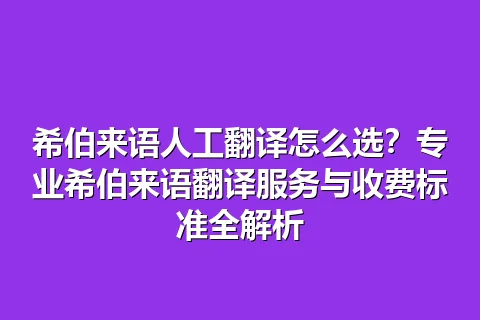 希伯来语人工翻译怎么选？专业希伯来语翻译服务与收费标准全解析