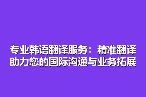专业韩语翻译服务：精准翻译助力您的国际沟通与业务拓展