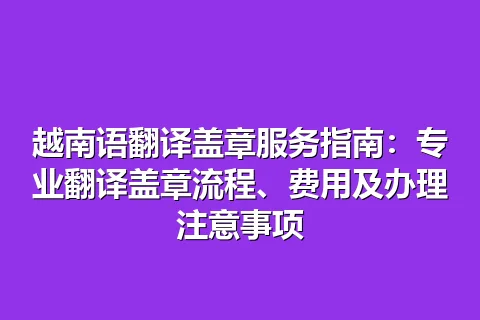越南语翻译盖章服务指南：专业翻译盖章流程、费用及办理注意事项