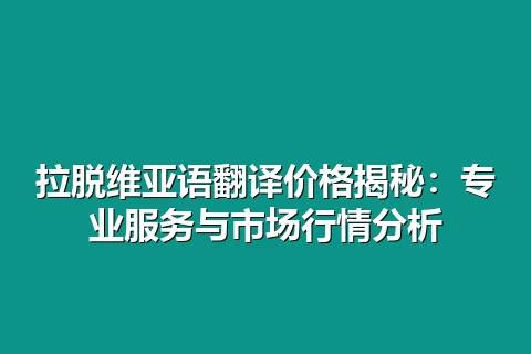 拉脱维亚语翻译价格揭秘:专业服务与市场行情分析