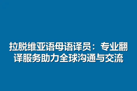 拉脱维亚语母语译员：专业翻译服务助力全球沟通与交流