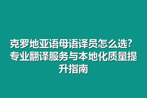 克罗地亚语母语译员怎么选？专业翻译服务与本地化质量提升指南
