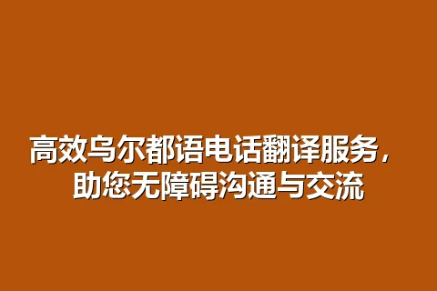 高效乌尔都语电话翻译服务，助您无障碍沟通与交流