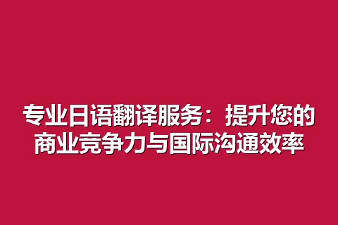 专业日语翻译服务：提升您的商业竞争力与国际沟通效率