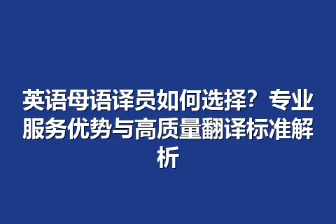 英语母语译员如何选择？专业服务优势与高质量翻译标准解析