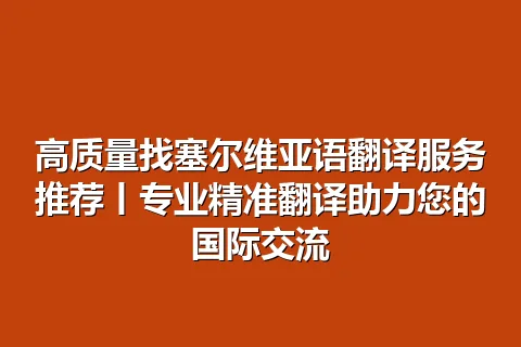 高质量找塞尔维亚语翻译服务推荐丨专业精准翻译助力您的国际交流