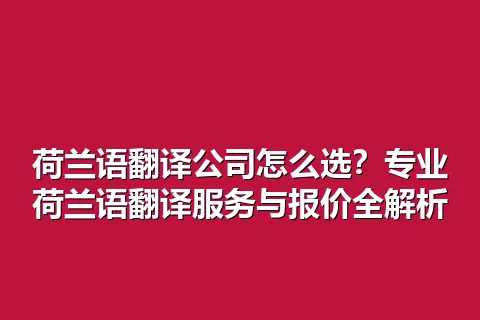 荷兰语翻译公司怎么选？专业荷兰语翻译服务与报价全解析
