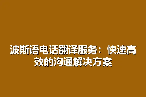 波斯语电话翻译服务：快速高效的沟通解决方案