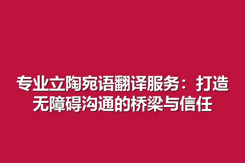 专业立陶宛语翻译服务:打造无障碍沟通的桥梁与信任