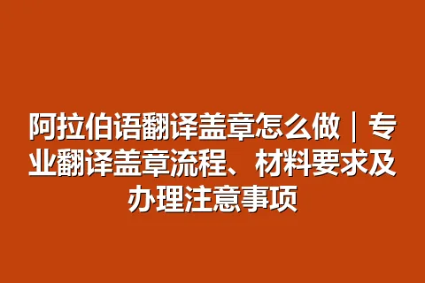 阿拉伯语翻译盖章怎么做｜专业翻译盖章流程、材料要求及办理注意事项