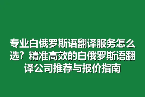 专业白俄罗斯语翻译服务怎么选？精准高效的白俄罗斯语翻译公司推荐与报价指南