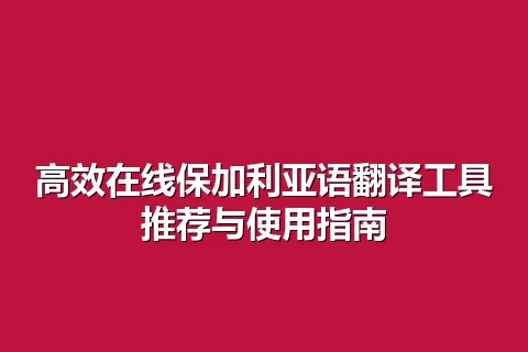 高效在线保加利亚语翻译工具推荐与使用指南