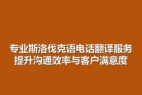 专业斯洛伐克语电话翻译服务提升沟通效率与客户满意度