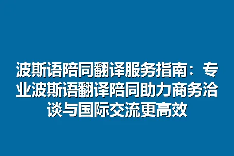 波斯语陪同翻译服务指南:专业波斯语翻译陪同助力商务洽谈与国际交流更高效