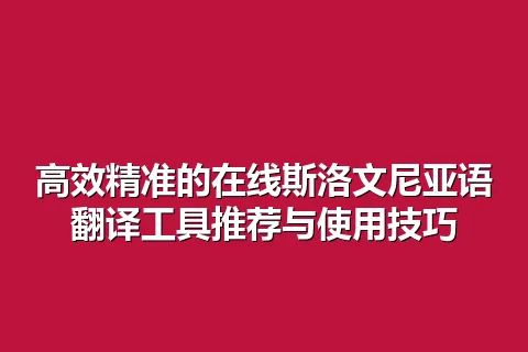 高效精准的在线斯洛文尼亚语翻译工具推荐与使用技巧