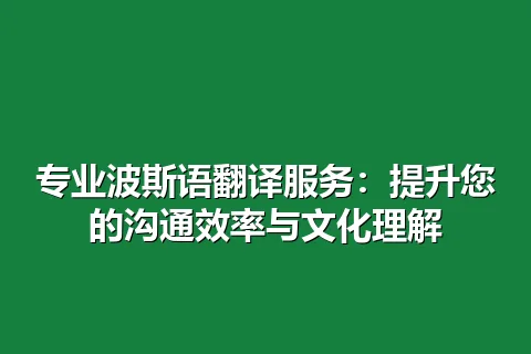 专业波斯语翻译服务：提升您的沟通效率与文化理解