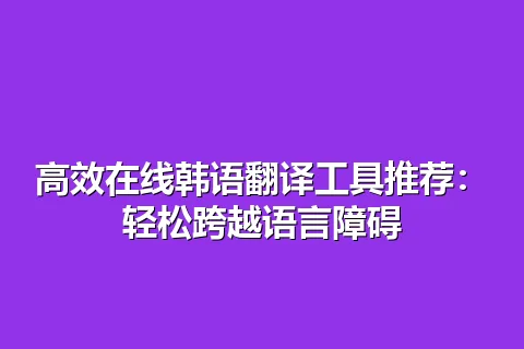 高效在线韩语翻译工具推荐：轻松跨越语言障碍