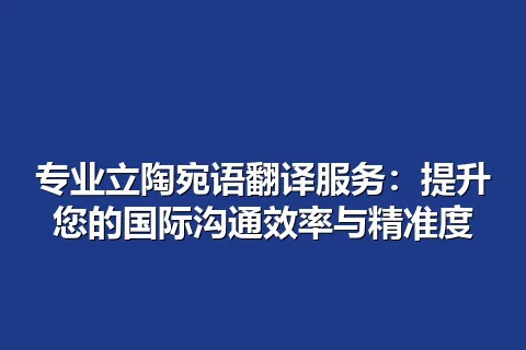 专业立陶宛语翻译服务：提升您的国际沟通效率与精准度