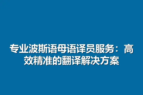 专业波斯语母语译员服务：高效精准的翻译解决方案