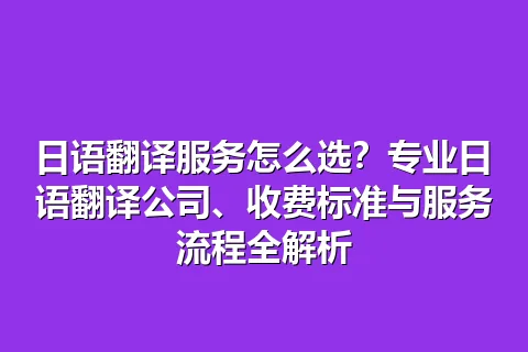 日语翻译服务怎么选？专业日语翻译公司、收费标准与服务流程全解析