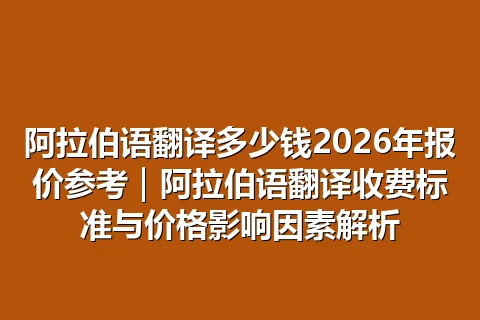 阿拉伯语翻译多少钱2026年报价参考｜阿拉伯语翻译收费标准与价格影响因素解析