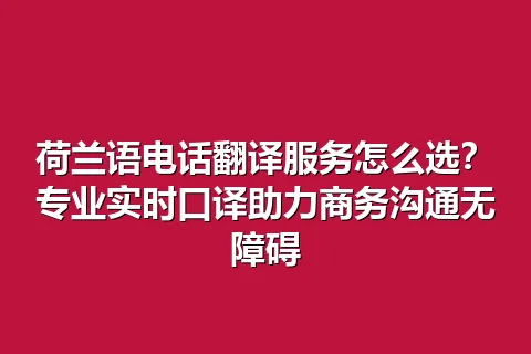 荷兰语电话翻译服务怎么选？专业实时口译助力商务沟通无障碍