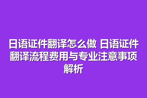 日语证件翻译怎么做 日语证件翻译流程费用与专业注意事项解析