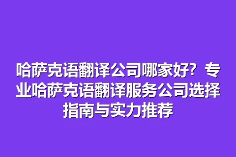 哈萨克语翻译公司哪家好？专业哈萨克语翻译服务公司选择指南与实力推荐