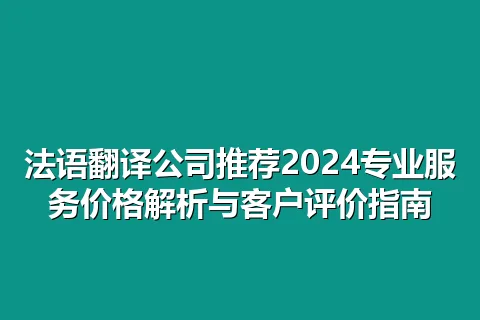 法语翻译公司推荐2024专业服务价格解析与客户评价指南