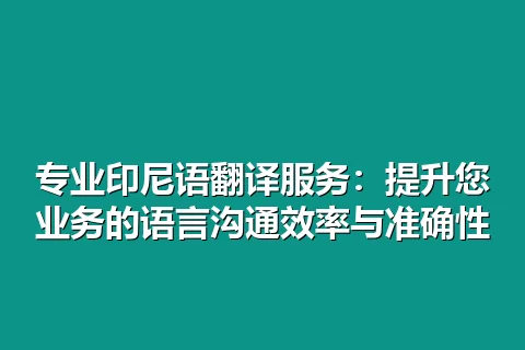 专业印尼语翻译服务：提升您业务的语言沟通效率与准确性