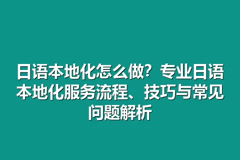 日语本地化怎么做？专业日语本地化服务流程、技巧与常见问题解析