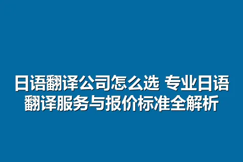 日语翻译公司怎么选 专业日语翻译服务与报价标准全解析