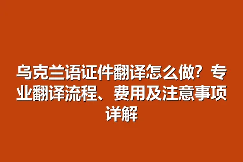 乌克兰语证件翻译怎么做？专业翻译流程、费用及注意事项详解