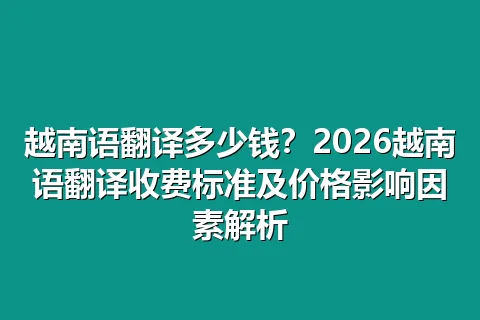越南语翻译多少钱？2026越南语翻译收费标准及价格影响因素解析