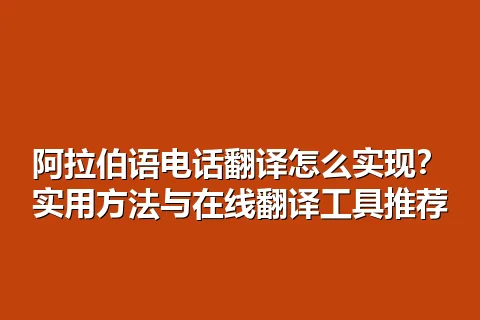 阿拉伯语电话翻译怎么实现？实用方法与在线翻译工具推荐